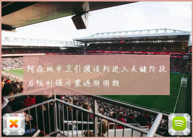 阿森纳中卫引援谈判进入关键阶段后防补强方案逐渐明朗