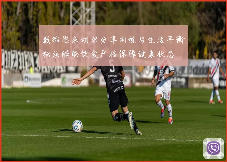 戴维恩米切尔分享训练与生活平衡秘诀睡眠饮食严格保障健康状态