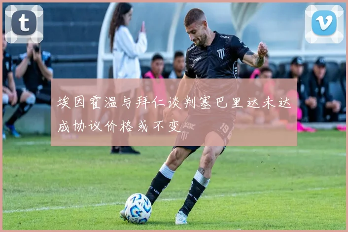 埃因霍温与拜仁谈判塞巴里达未达成协议价格或不变