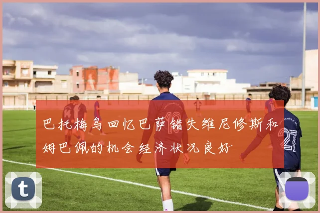 巴托梅乌回忆巴萨错失维尼修斯和姆巴佩的机会经济状况良好