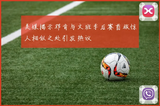美媒揭示邓肯与文班季后赛首旅惊人相似之处引发热议