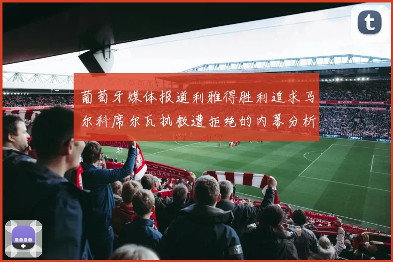 葡萄牙媒体报道利雅得胜利追求马尔科席尔瓦执教遭拒绝的内幕分析