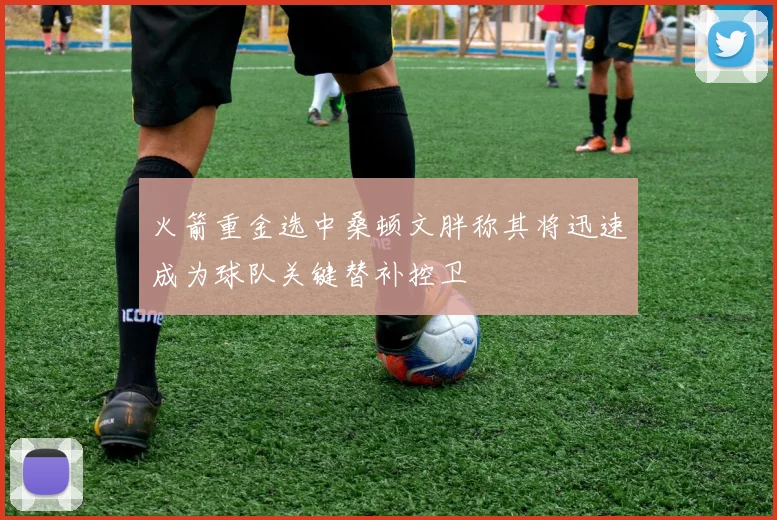 火箭重金选中桑顿文胖称其将迅速成为球队关键替补控卫