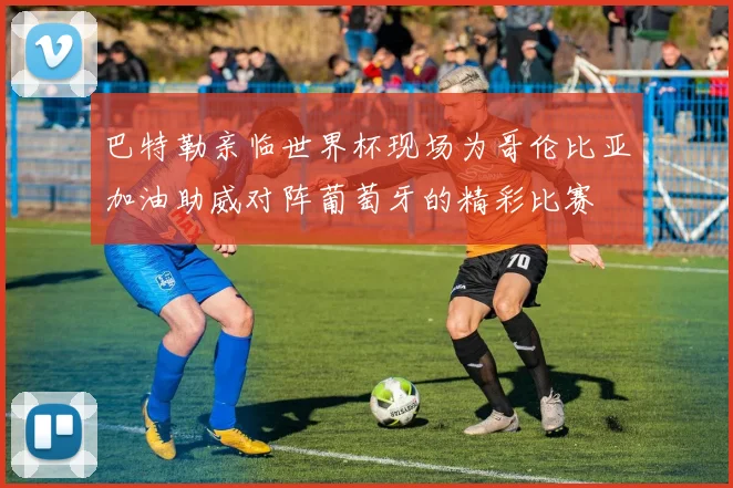 巴特勒亲临世界杯现场为哥伦比亚加油助威对阵葡萄牙的精彩比赛