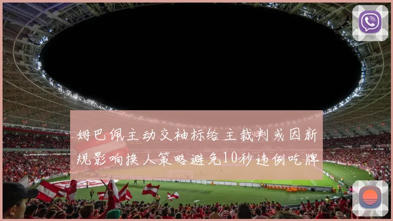 姆巴佩主动交袖标给主裁判或因新规影响换人策略避免10秒违例吃牌