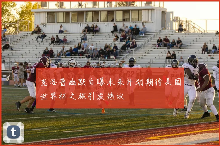 克洛普幽默自曝未来计划期待美国世界杯之旅引发热议