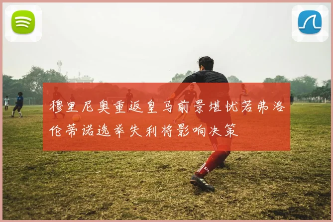 穆里尼奥重返皇马前景堪忧若弗洛伦蒂诺选举失利将影响决策