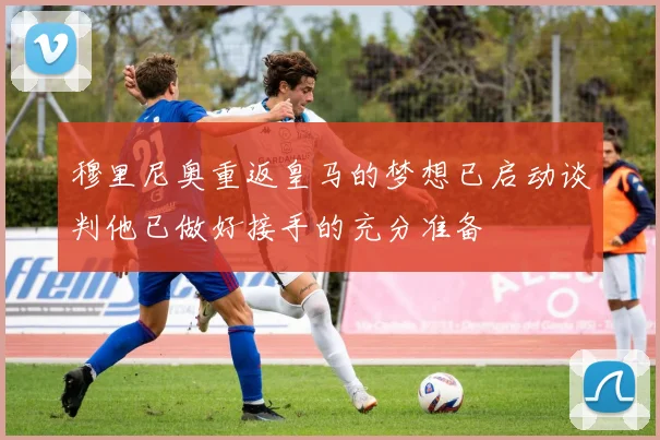 穆里尼奥重返皇马的梦想已启动谈判他已做好接手的充分准备