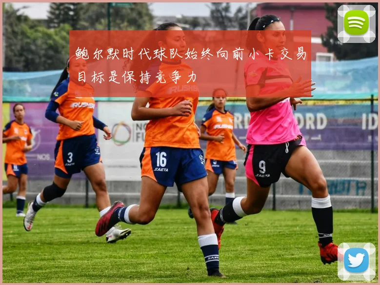 鲍尔默时代球队始终向前小卡交易目标是保持竞争力