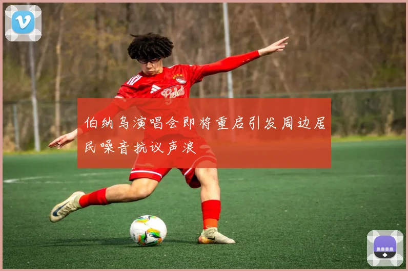 伯纳乌演唱会即将重启引发周边居民噪音抗议声浪