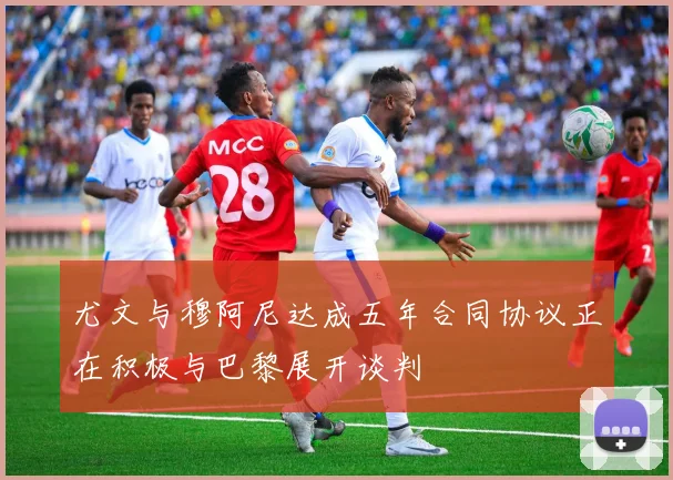 尤文与穆阿尼达成五年合同协议正在积极与巴黎展开谈判
