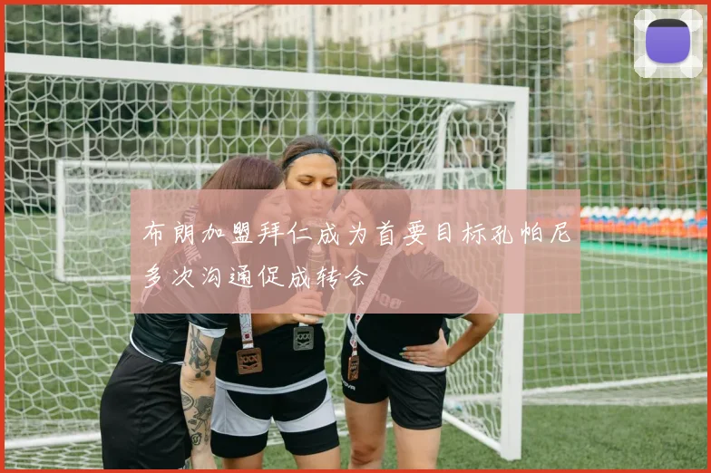 布朗加盟拜仁成为首要目标孔帕尼多次沟通促成转会