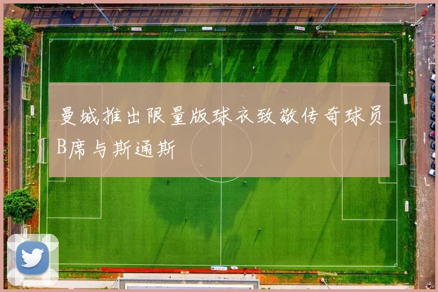 曼城推出限量版球衣致敬传奇球员B席与斯通斯