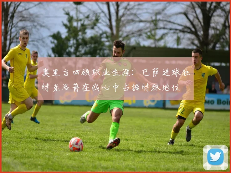 奥里吉回顾职业生涯：巴萨进球独特克洛普在我心中占据特殊地位