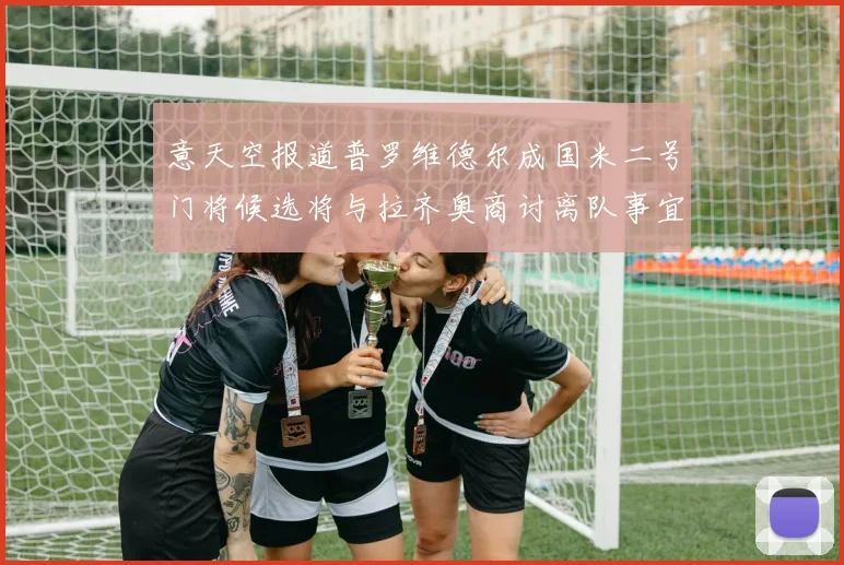 意天空报道普罗维德尔成国米二号门将候选将与拉齐奥商讨离队事宜