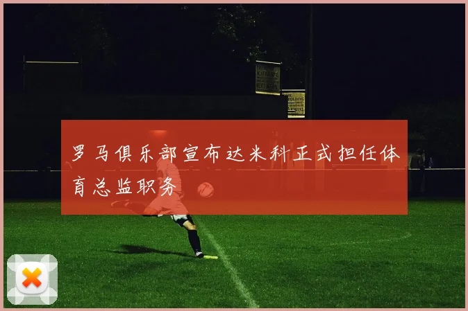 罗马俱乐部宣布达米科正式担任体育总监职务