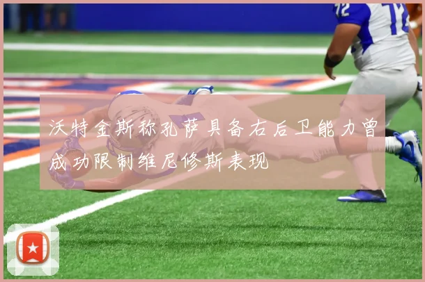 沃特金斯称孔萨具备右后卫能力曾成功限制维尼修斯表现