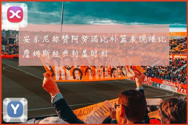 安东尼称赞阿努诺比补篮表现堪比詹姆斯经典封盖时刻